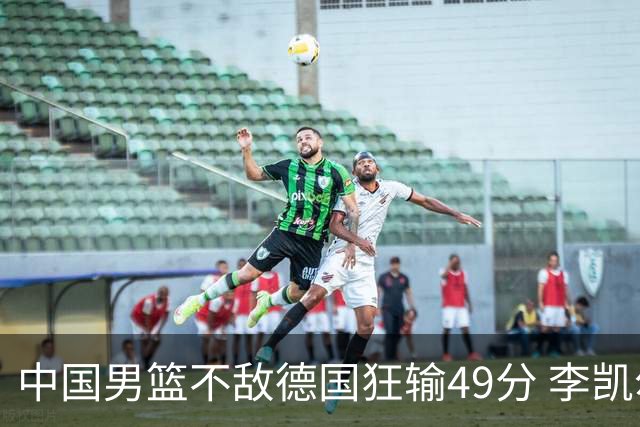 中国男篮不敌德国狂输49分 李凯尔10分周琦9分