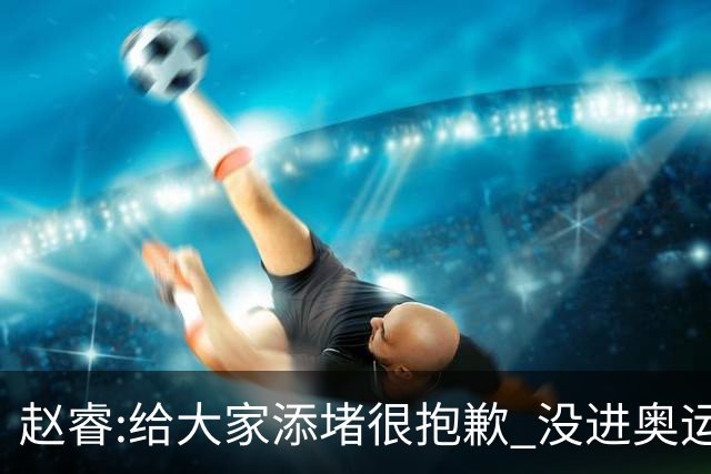 赵睿:给大家添堵很抱歉 没进奥运我觉得很丢脸